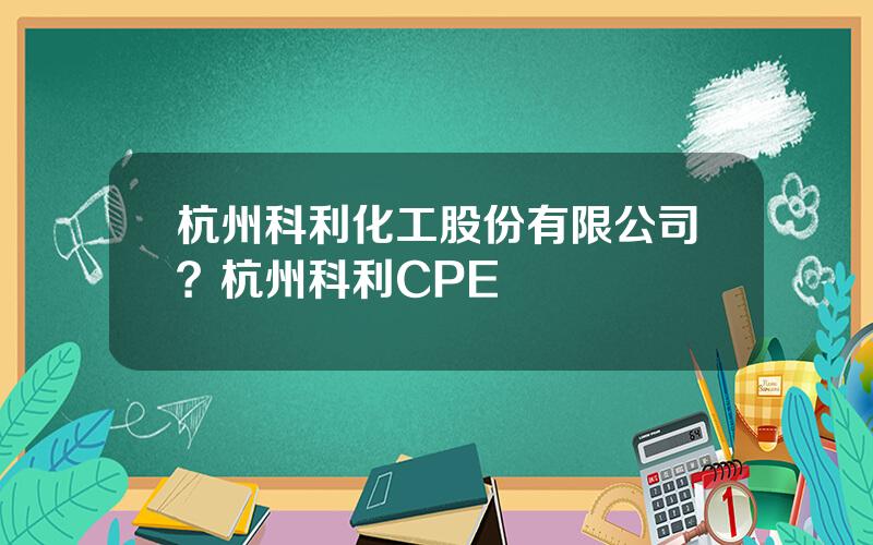 杭州科利化工股份有限公司？杭州科利CPE