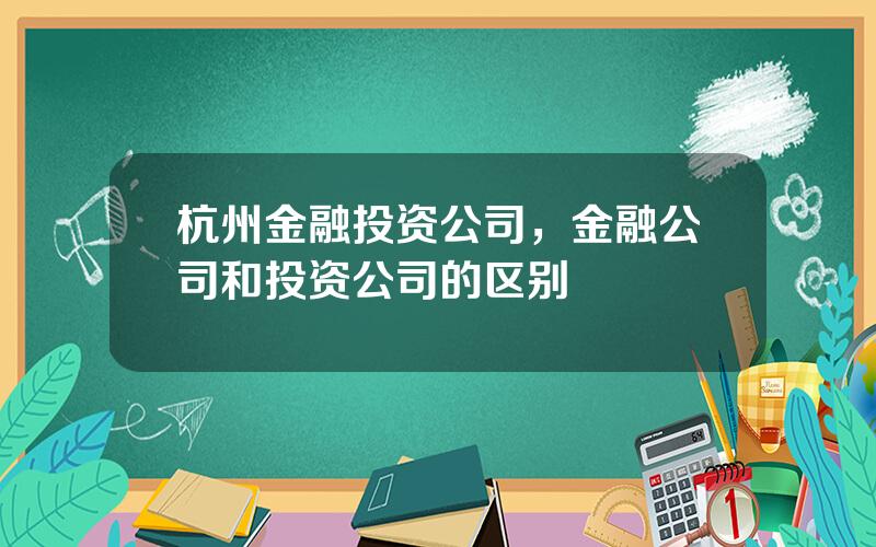 杭州金融投资公司，金融公司和投资公司的区别