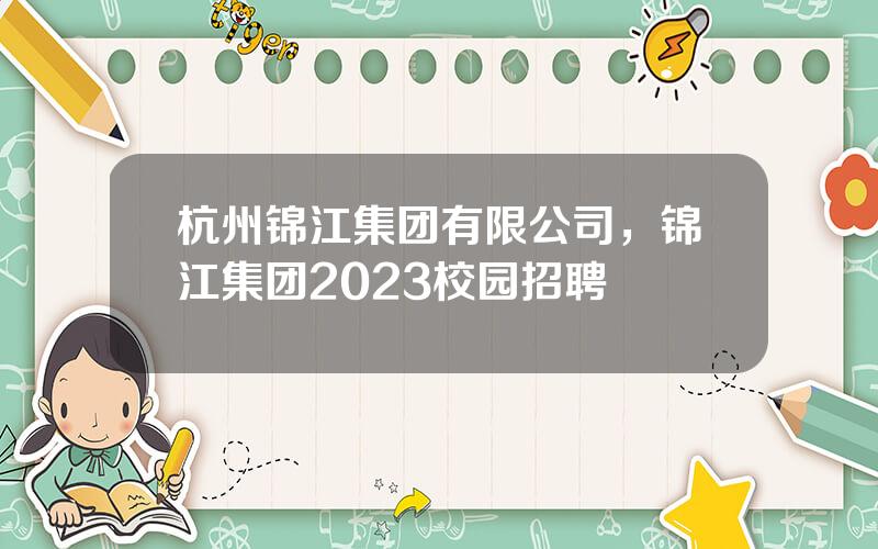 杭州锦江集团有限公司，锦江集团2023校园招聘