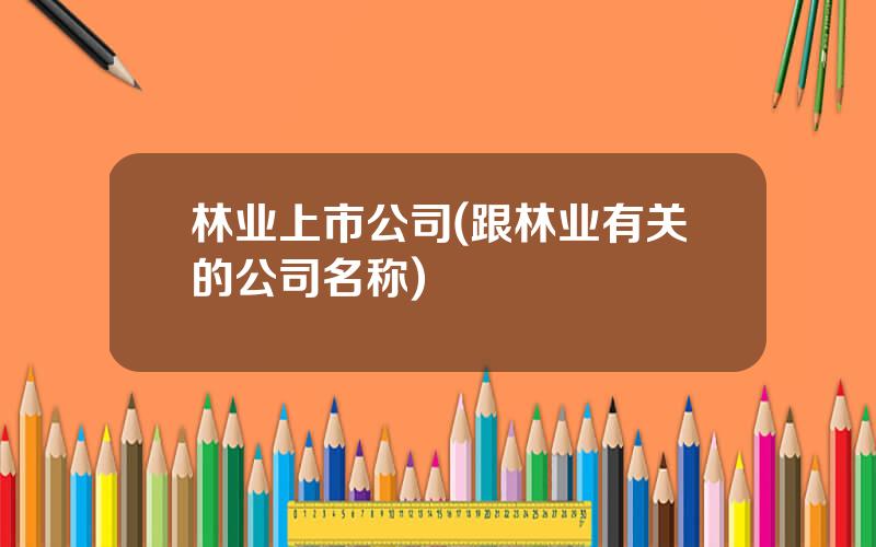 林业上市公司(跟林业有关的公司名称)