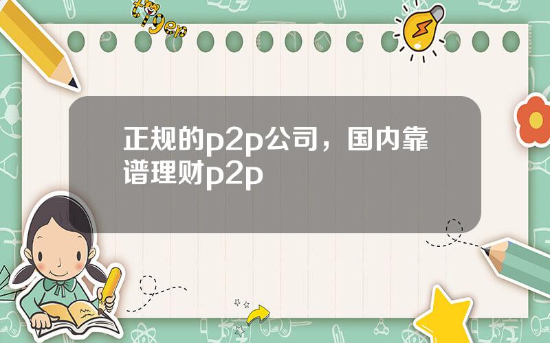 正规的p2p公司，国内靠谱理财p2p