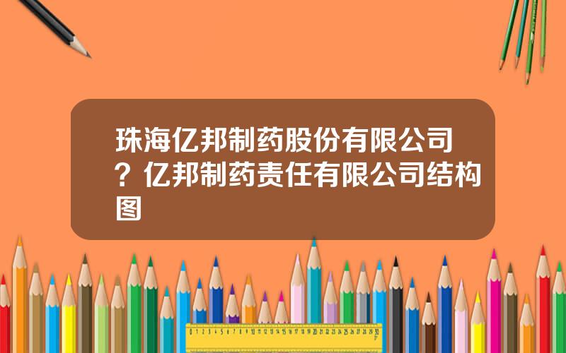 珠海亿邦制药股份有限公司？亿邦制药责任有限公司结构图