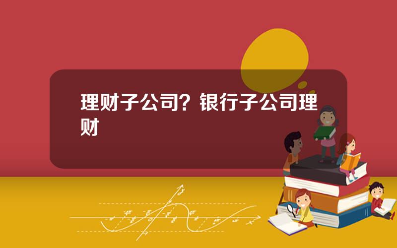 理财子公司？银行子公司理财