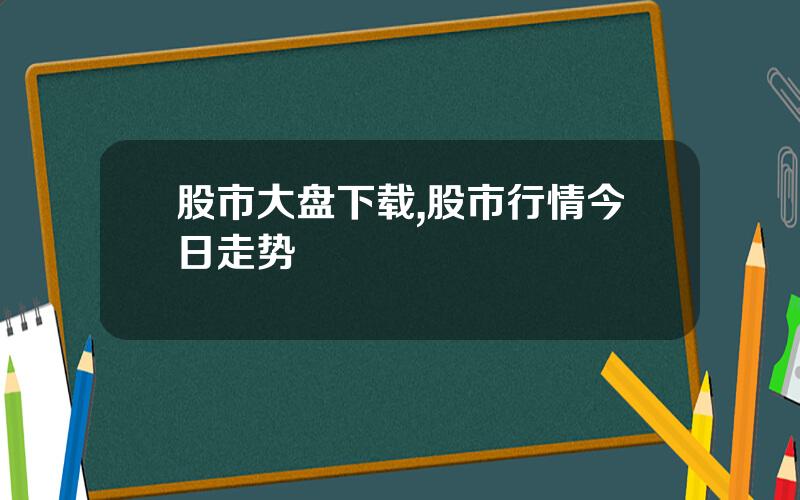 股市大盘下载,股市行情今日走势