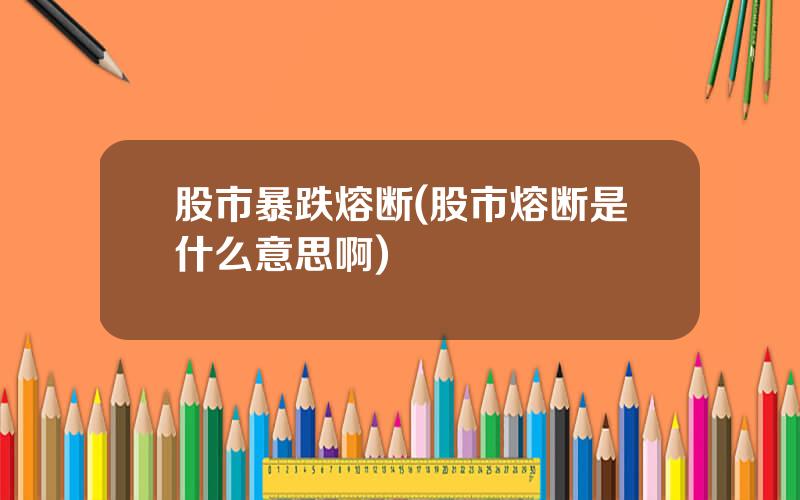 股市暴跌熔断(股市熔断是什么意思啊)