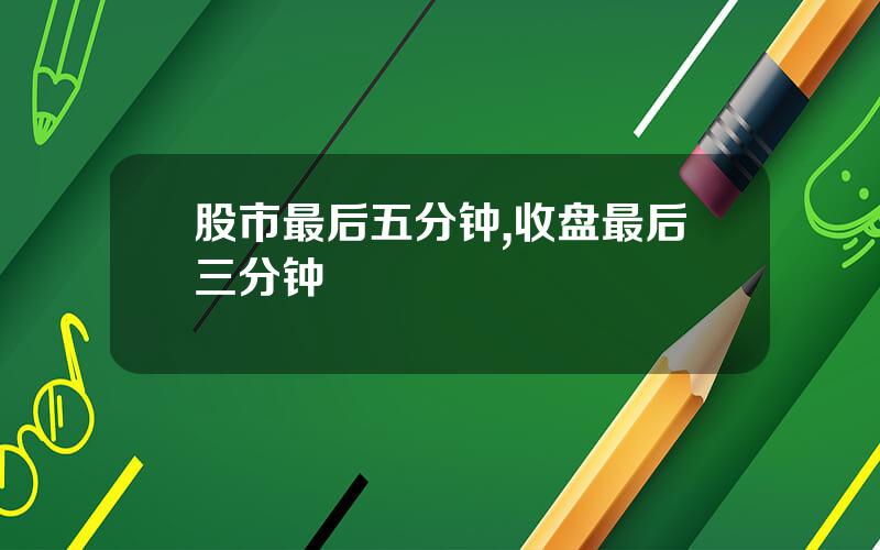 股市最后五分钟,收盘最后三分钟