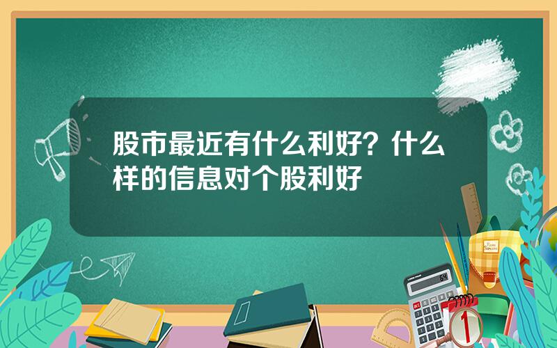 股市最近有什么利好？什么样的信息对个股利好